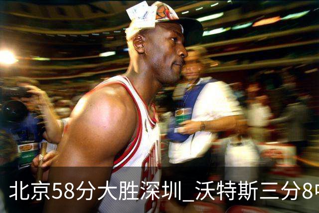 北京58分大胜深圳 沃特斯三分8中7 这才是人们预期中的投手样子